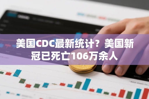 美国CDC最新统计?美国新冠已死亡106万余人 美国CDC最新统计?美国新冠已死亡106万余人
