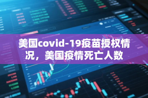 美国covid-19疫苗授权情况，美国疫情死亡人数