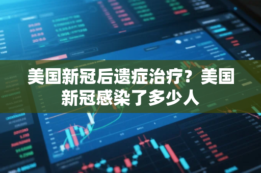 美国新冠后遗症治疗？美国新冠感染了多少人
