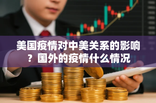 美国疫情对中美关系的影响？国外的疫情什么情况