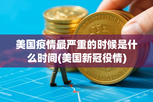 美国疫情最严重的时候是什么时间(美国新冠役情)