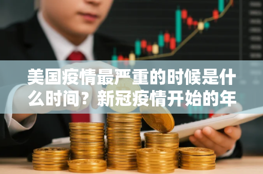 美国疫情最严重的时候是什么时间？新冠疫情开始的年份是哪一年