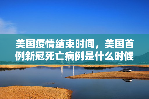 美国疫情结束时间，美国首例新冠死亡病例是什么时候