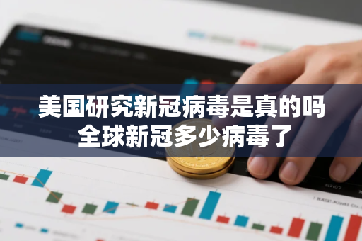 美国研究新冠病毒是真的吗 全球新冠多少病毒了