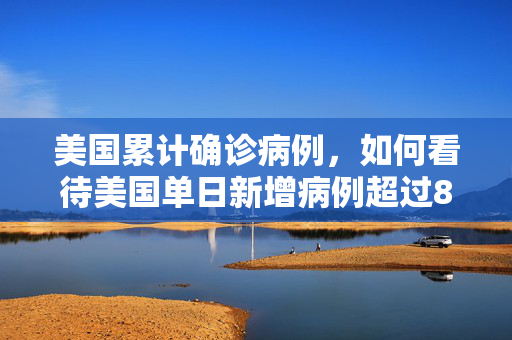美国累计确诊病例,如何看待美国单日新增病例超过84000 美国累计确诊病例,如何看待美国单日新增病例超过84000