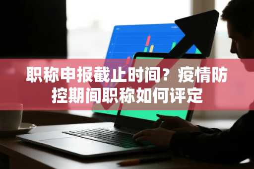 职称申报截止时间？疫情防控期间职称如何评定