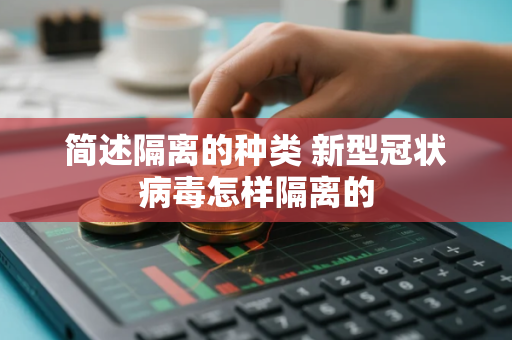 简述隔离的种类 新型冠状病毒怎样隔离的