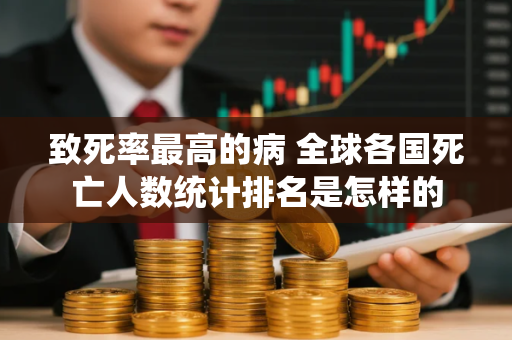 致死率最高的病 全球各国死亡人数统计排名是怎样的