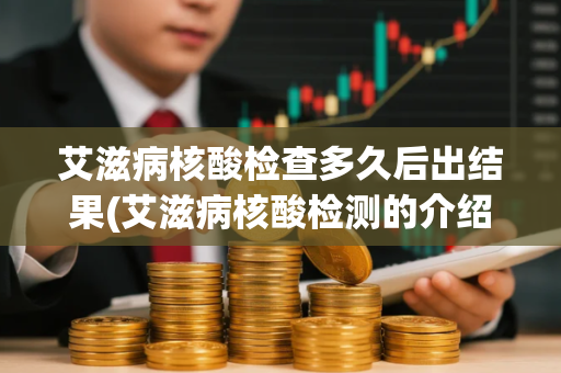 艾滋病核酸检查多久后出结果(艾滋病核酸检测的介绍)