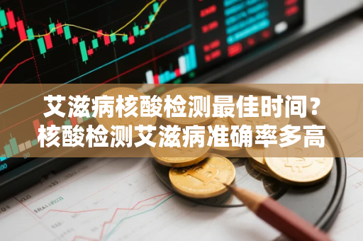 艾滋病核酸检测最佳时间？核酸检测艾滋病准确率多高