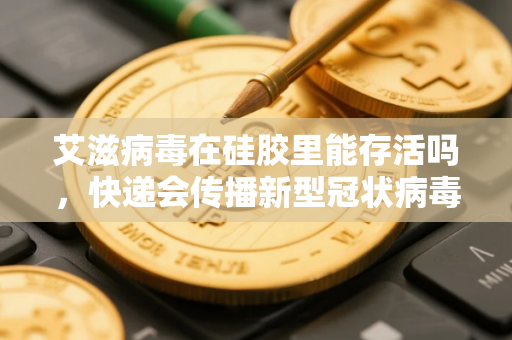 艾滋病毒在硅胶里能存活吗，快递会传播新型冠状病毒吗