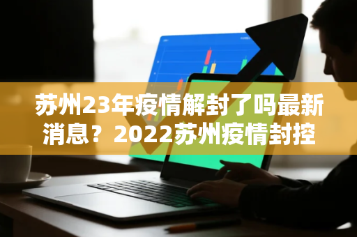 苏州23年疫情解封了吗最新消息？2022苏州疫情封控管控地区有哪些