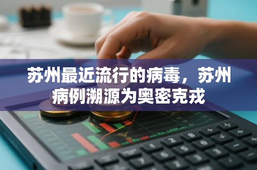苏州最近流行的病毒，苏州病例溯源为奥密克戎