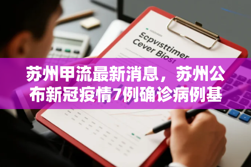 苏州甲流最新消息，苏州公布新冠疫情7例确诊病例基本情况