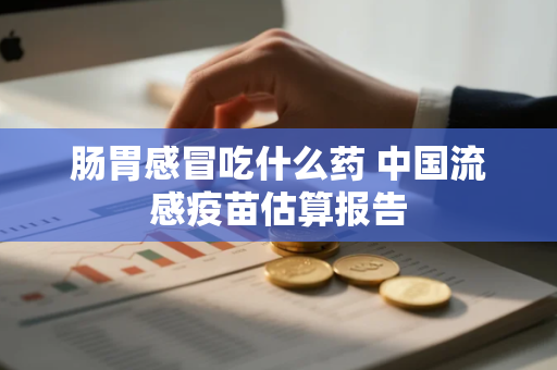 肠胃感冒吃什么药 中国流感疫苗估算报告