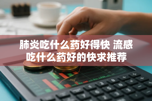 肺炎吃什么药好得快 流感吃什么药好的快求推荐
