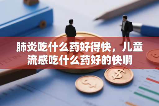 肺炎吃什么药好得快,儿童流感吃什么药好的快啊 肺炎吃什么药好得快,儿童流感吃什么药好的快啊