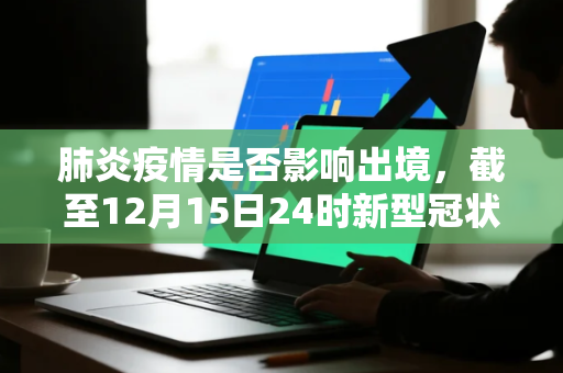 肺炎疫情是否影响出境，截至12月15日24时新型冠状病毒肺炎疫情最新情况