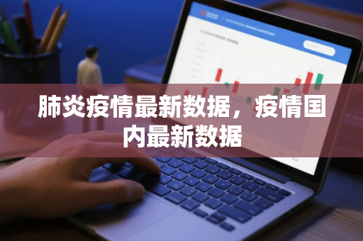 肺炎疫情最新数据，疫情国内最新数据