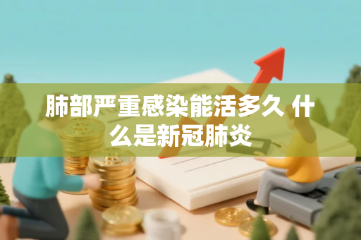 肺部严重感染能活多久 什么是新冠肺炎