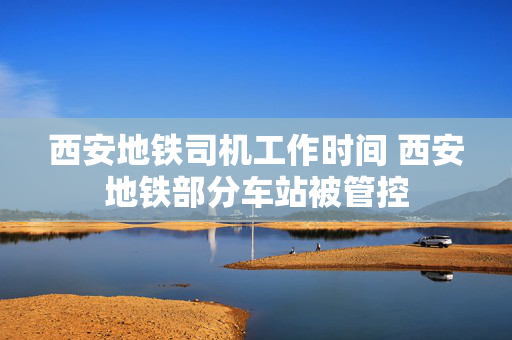 西安地铁司机工作时间 西安地铁部分车站被管控