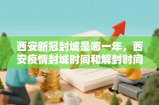 西安新冠封城是哪一年，西安疫情封城时间和解封时间