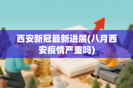 西安新冠最新进展(八月西安疫情严重吗)