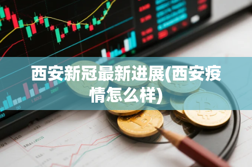 西安新冠最新进展(西安疫情怎么样)
