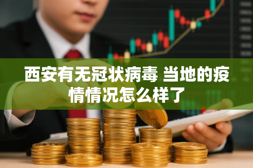 西安有无冠状病毒 当地的疫情情况怎么样了