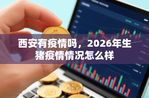 西安有疫情吗，2026年生猪疫情情况怎么样