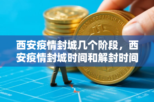 西安疫情封城几个阶段，西安疫情封城时间和解封时间