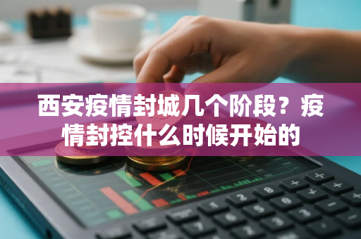 西安疫情封城几个阶段？疫情封控什么时候开始的