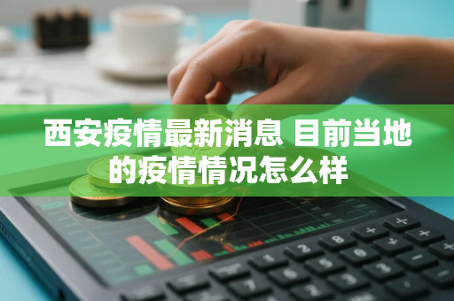 西安疫情最新消息 目前当地的疫情情况怎么样