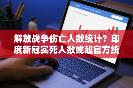 解放战争伤亡人数统计？印度新冠实死人数或超官方统计近10倍