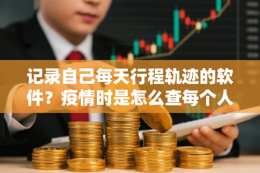 记录自己每天行程轨迹的软件？疫情时是怎么查每个人的行程轨迹的