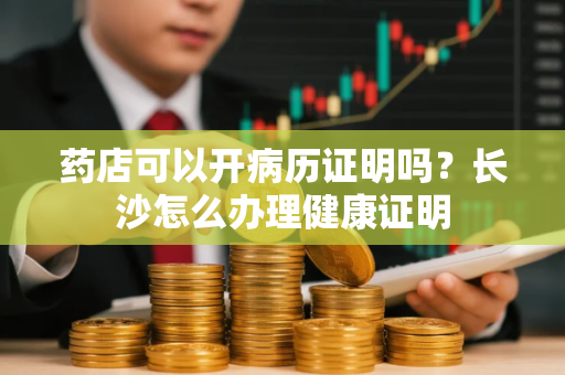药店可以开病历证明吗？长沙怎么办理健康证明