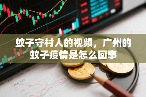 蚊子守村人的视频，广州的蚊子疫情是怎么回事