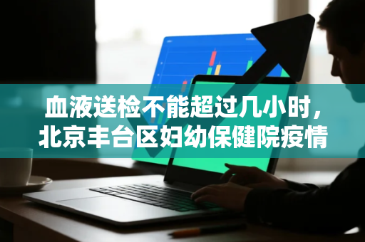 血液送检不能超过几小时，北京丰台区妇幼保健院疫情期间发热门诊就诊须知