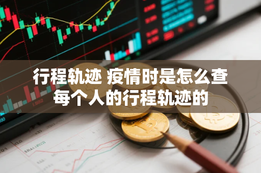 行程轨迹 疫情时是怎么查每个人的行程轨迹的 行程轨迹 疫情时是怎么查每个人的行程轨迹的
