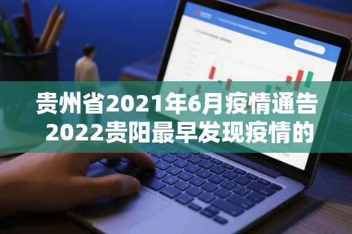 贵州省2021年6月疫情通告 2022贵阳最早发现疫情的时间