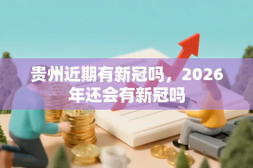 贵州近期有新冠吗，2026年还会有新冠吗