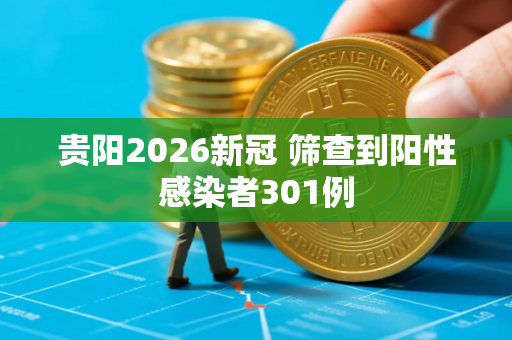 贵阳2026新冠 筛查到阳性感染者301例