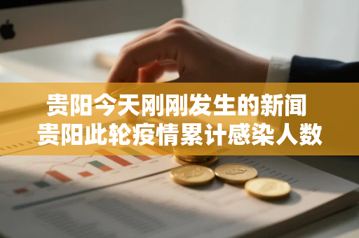 贵阳今天刚刚发生的新闻 贵阳此轮疫情累计感染人数达上百例