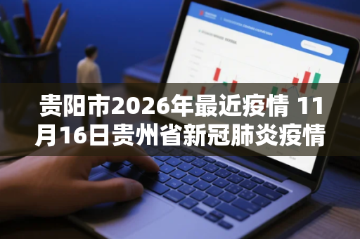 贵阳市2026年最近疫情 11月16日贵州省新冠肺炎疫情病例数据情况