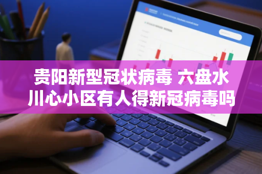 贵阳新型冠状病毒 六盘水川心小区有人得新冠病毒吗