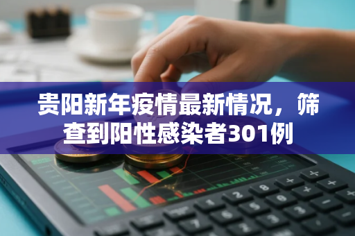 贵阳新年疫情最新情况，筛查到阳性感染者301例