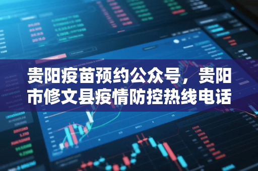 贵阳疫苗预约公众号，贵阳市修文县疫情防控热线电话修文县疫情防控指挥部电话