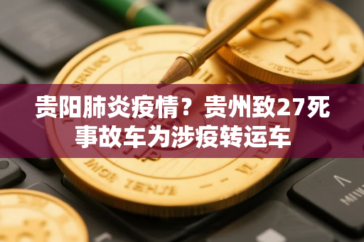 贵阳肺炎疫情？贵州致27死事故车为涉疫转运车