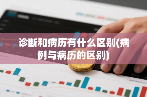 诊断和病历有什么区别(病例与病历的区别)