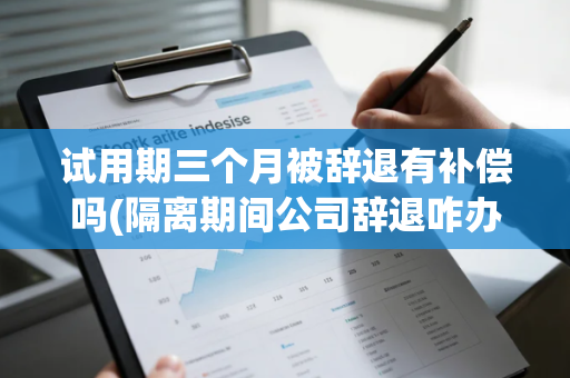 试用期三个月被辞退有补偿吗(隔离期间公司辞退咋办)
